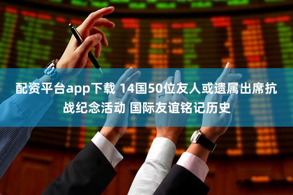 配资平台app下载 14国50位友人或遗属出席抗战纪念活动 国际友谊铭记历史