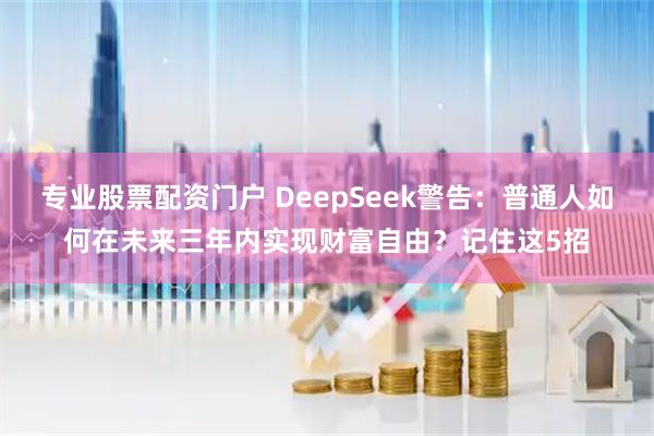 专业股票配资门户 DeepSeek警告：普通人如何在未来三年内实现财富自由？记住这5招