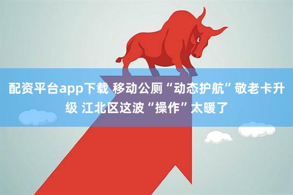 配资平台app下载 移动公厕“动态护航”敬老卡升级 江北区这波“操作”太暖了