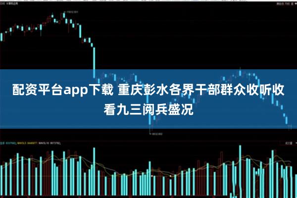 配资平台app下载 重庆彭水各界干部群众收听收看九三阅兵盛况