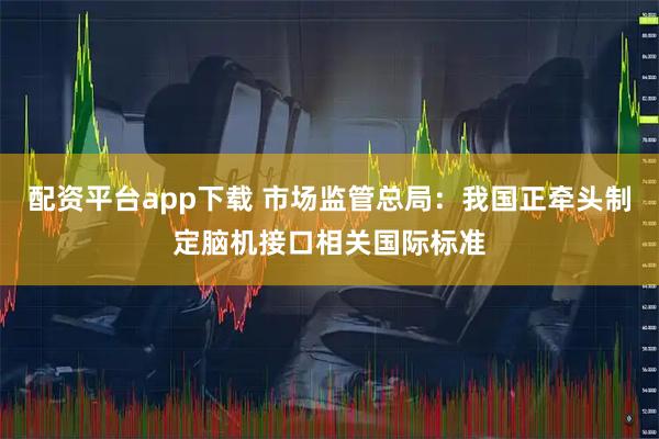 配资平台app下载 市场监管总局：我国正牵头制定脑机接口相关国际标准