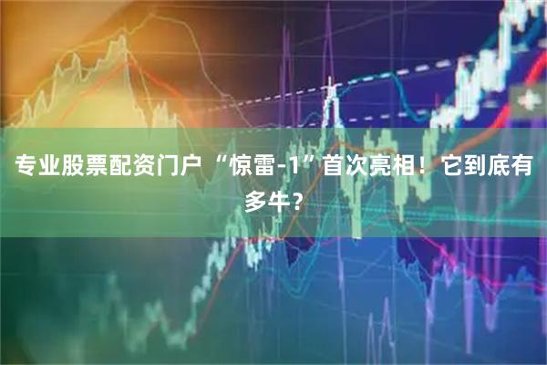 专业股票配资门户 “惊雷-1”首次亮相！它到底有多牛？