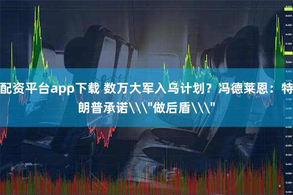 配资平台app下载 数万大军入乌计划？冯德莱恩：特朗普承诺\
