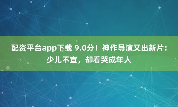 配资平台app下载 9.0分！神作导演又出新片：少儿不宜，却看哭成年人