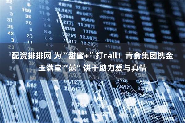 配资排排网 为“甜蜜+”打call！青食集团携金玉满堂“囍”饼干助力爱与真情