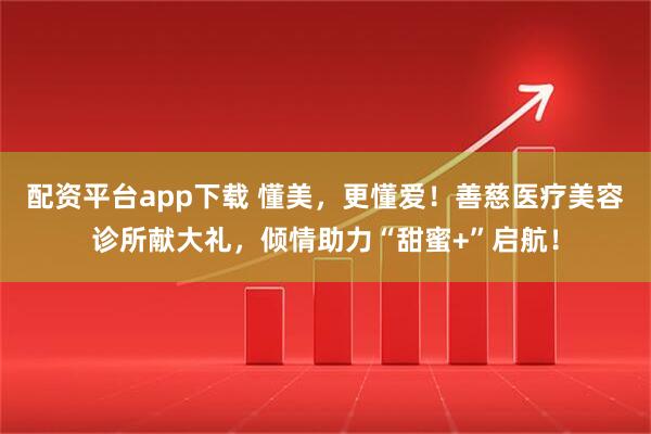 配资平台app下载 懂美，更懂爱！善慈医疗美容诊所献大礼，倾情助力“甜蜜+”启航！