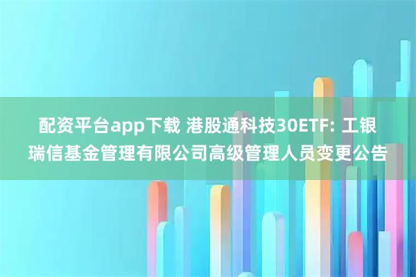 配资平台app下载 港股通科技30ETF: 工银瑞信基金管理有限公司高级管理人员变更公告