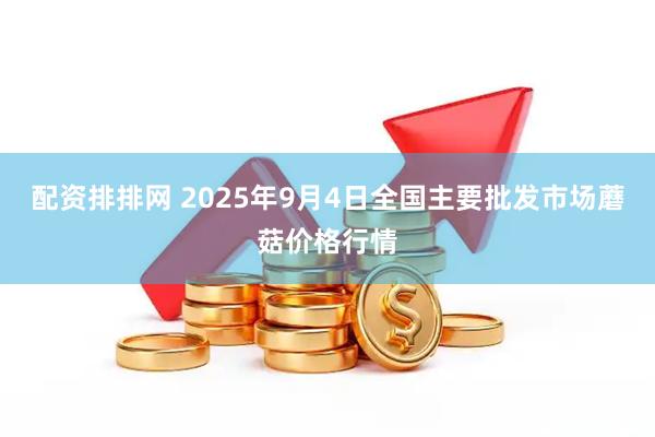 配资排排网 2025年9月4日全国主要批发市场蘑菇价格行情