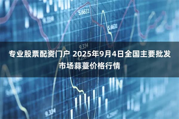 专业股票配资门户 2025年9月4日全国主要批发市场蒜薹价格行情