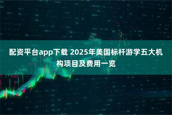 配资平台app下载 2025年美国标杆游学五大机构项目及费用一览