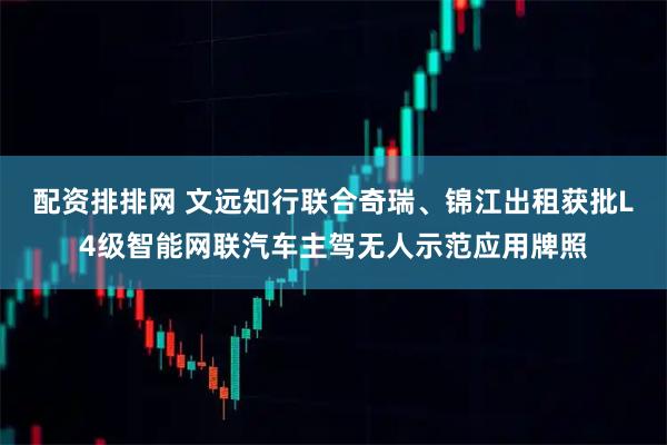 配资排排网 文远知行联合奇瑞、锦江出租获批L4级智能网联汽车主驾无人示范应用牌照