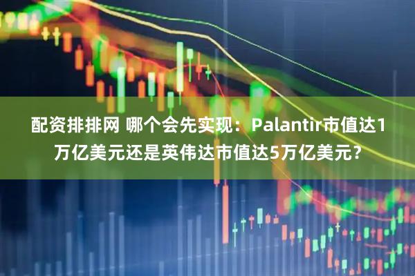 配资排排网 哪个会先实现：Palantir市值达1万亿美元还是英伟达市值达5万亿美元？