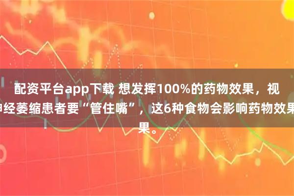 配资平台app下载 想发挥100%的药物效果，视神经萎缩患者要“管住嘴”，这6种食物会影响药物效果。