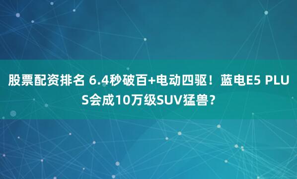 股票配资排名 6.4秒破百+电动四驱！蓝电E5 PLUS会成10万级SUV猛兽？