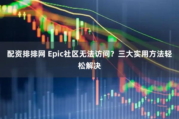 配资排排网 Epic社区无法访问？三大实用方法轻松解决