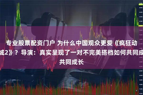 专业股票配资门户 为什么中国观众更爱《疯狂动物城2》？导演：真实呈现了一对不完美搭档如何共同成长