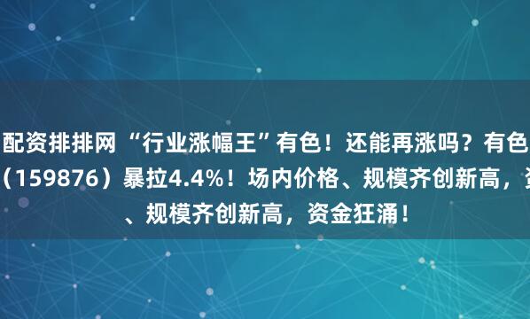 配资排排网 “行业涨幅王”有色！还能再涨吗？有色ETF华宝（159876）暴拉4.4%！场内价格、规模齐创新高，资金狂涌！