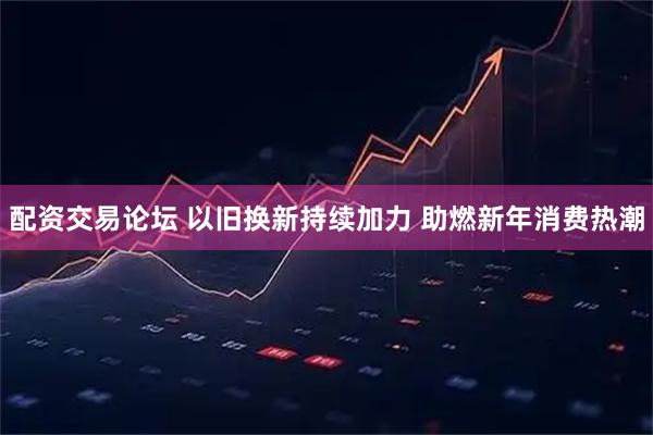 配资交易论坛 以旧换新持续加力 助燃新年消费热潮