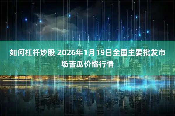 如何杠杆炒股 2026年1月19日全国主要批发市场苦瓜价格行情