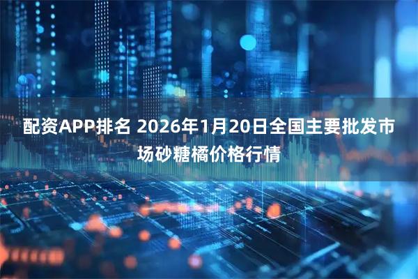 配资APP排名 2026年1月20日全国主要批发市场砂糖橘价格行情