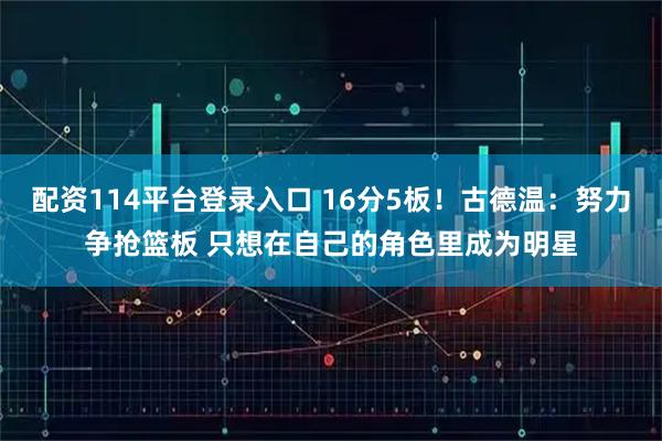 配资114平台登录入口 16分5板！古德温：努力争抢篮板 只想在自己的角色里成为明星