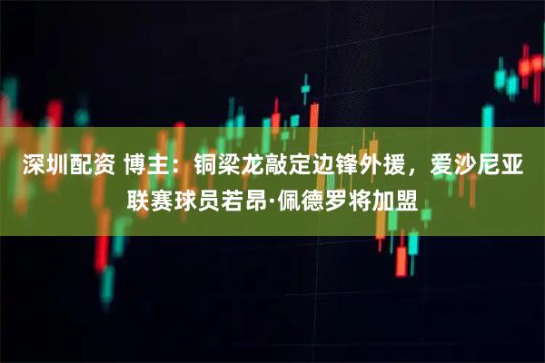 深圳配资 博主：铜梁龙敲定边锋外援，爱沙尼亚联赛球员若昂·佩德罗将加盟