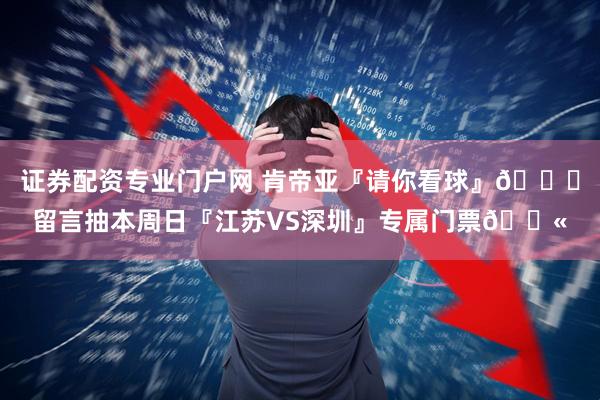 证券配资专业门户网 肯帝亚『请你看球』😏留言抽本周日『江苏VS深圳』专属门票🎫