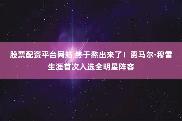 股票配资平台网站 终于熬出来了！贾马尔·穆雷生涯首次入选全明星阵容