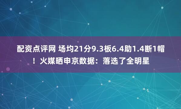 配资点评网 场均21分9.3板6.4助1.4断1帽！火媒晒申京数据：落选了全明星