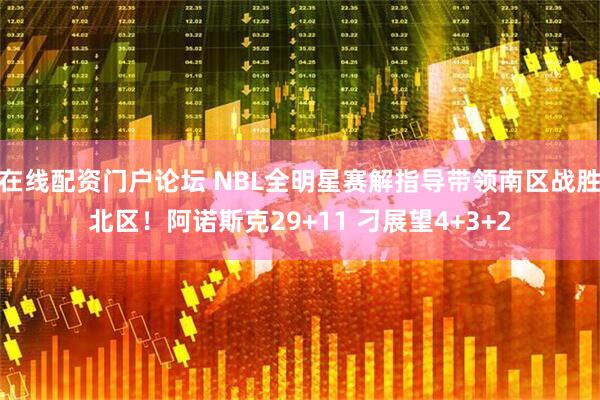 在线配资门户论坛 NBL全明星赛解指导带领南区战胜北区！阿诺斯克29+11 刁展望4+3+2