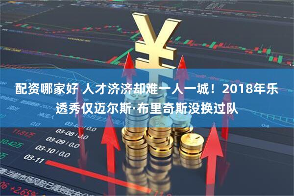 配资哪家好 人才济济却难一人一城！2018年乐透秀仅迈尔斯·布里奇斯没换过队