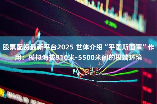 股票配资最新平台2025 世体介绍“平图斯面罩”作用：模拟海拔910米-5500米间的极端环境