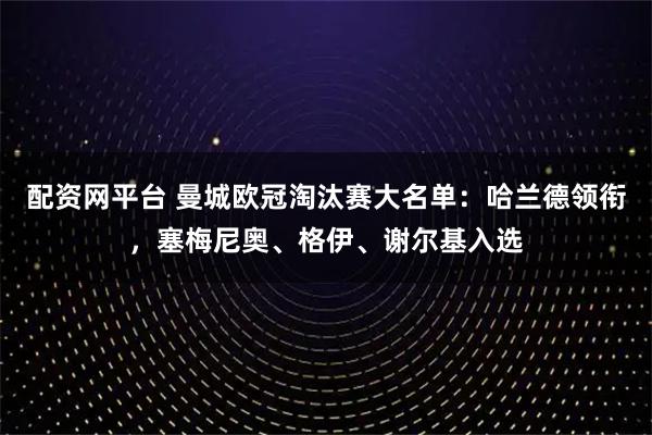 配资网平台 曼城欧冠淘汰赛大名单：哈兰德领衔，塞梅尼奥、格伊、谢尔基入选