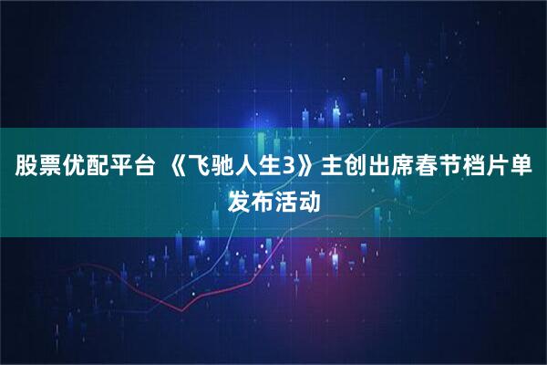 股票优配平台 《飞驰人生3》主创出席春节档片单发布活动
