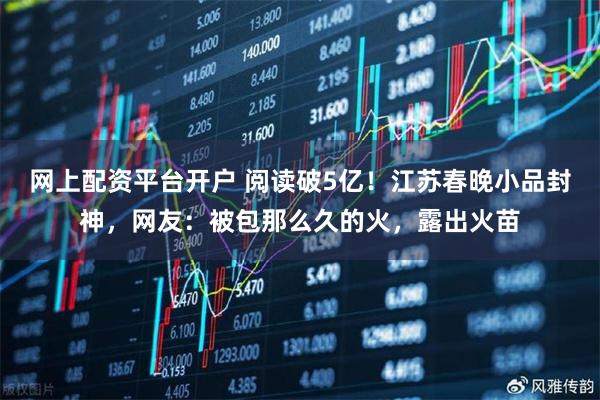 网上配资平台开户 阅读破5亿！江苏春晚小品封神，网友：被包那么久的火，露出火苗