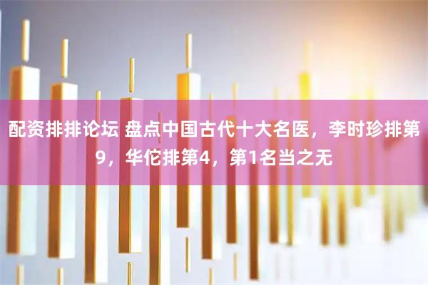 配资排排论坛 盘点中国古代十大名医，李时珍排第9，华佗排第4，第1名当之无