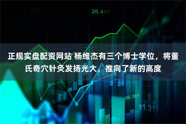 正规实盘配资网站 杨维杰有三个博士学位，将董氏奇穴针灸发扬光大，推向了新的高度