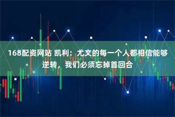 168配资网站 凯利：尤文的每一个人都相信能够逆转，我们必须忘掉首回合