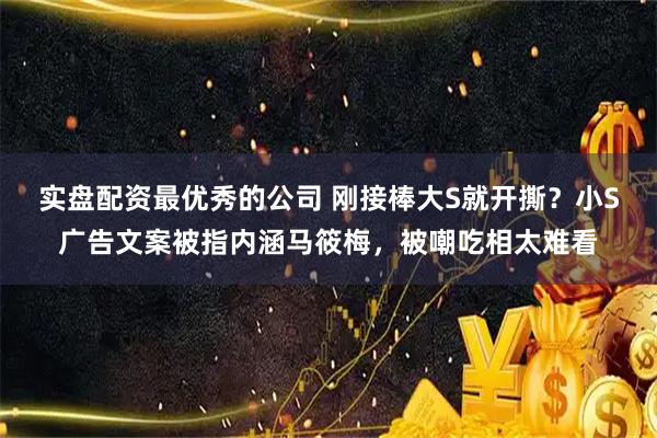 实盘配资最优秀的公司 刚接棒大S就开撕？小S广告文案被指内涵马筱梅，被嘲吃相太难看