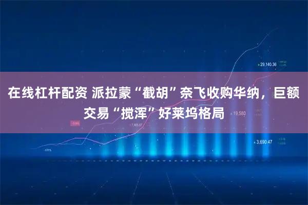 在线杠杆配资 派拉蒙“截胡”奈飞收购华纳，巨额交易“搅浑”好莱坞格局