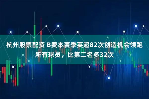 杭州股票配资 B费本赛季英超82次创造机会领跑所有球员，比第二名多32次