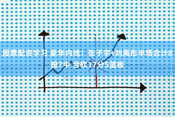 股票配资学习 豪华内线！张子宇+刘禹彤半场合计8投7中 合砍17分5篮板