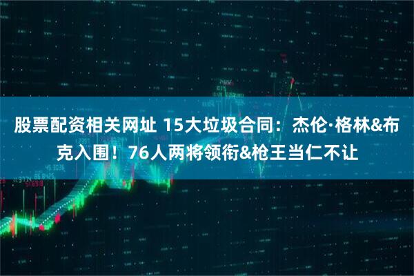 股票配资相关网址 15大垃圾合同：杰伦·格林&布克入围！76人两将领衔&枪王当仁不让