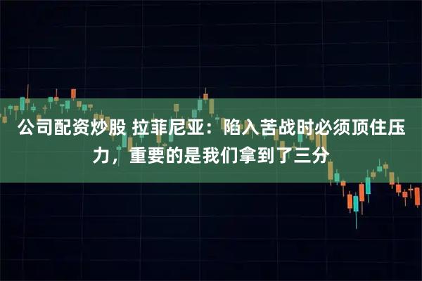 公司配资炒股 拉菲尼亚：陷入苦战时必须顶住压力，重要的是我们拿到了三分