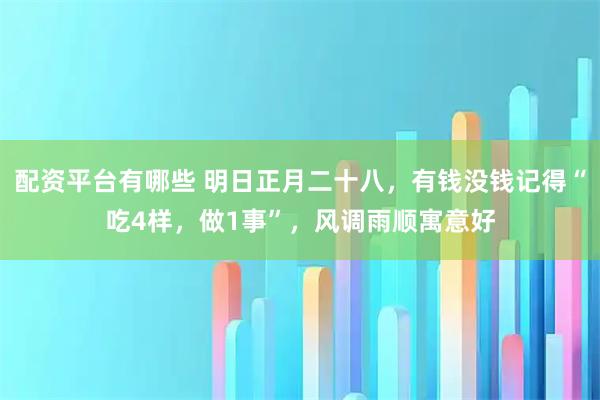 配资平台有哪些 明日正月二十八，有钱没钱记得“吃4样，做1事”，风调雨顺寓意好