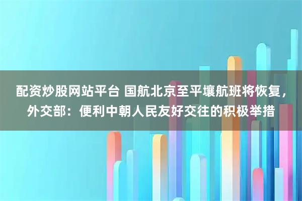 配资炒股网站平台 国航北京至平壤航班将恢复，外交部：便利中朝人民友好交往的积极举措