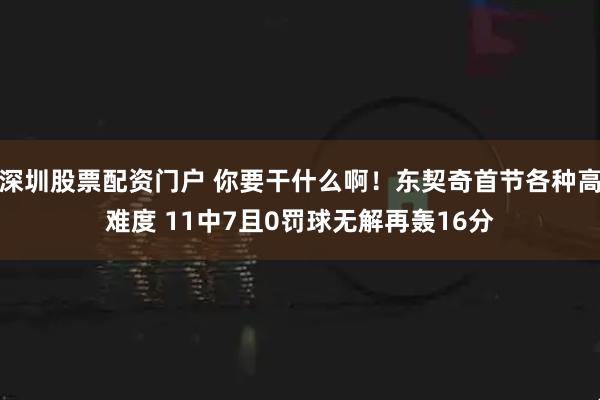 深圳股票配资门户 你要干什么啊！东契奇首节各种高难度 11中7且0罚球无解再轰16分
