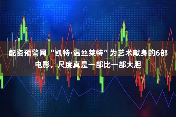 配资预警网 “凯特·温丝莱特”为艺术献身的6部电影，尺度真是一部比一部大胆