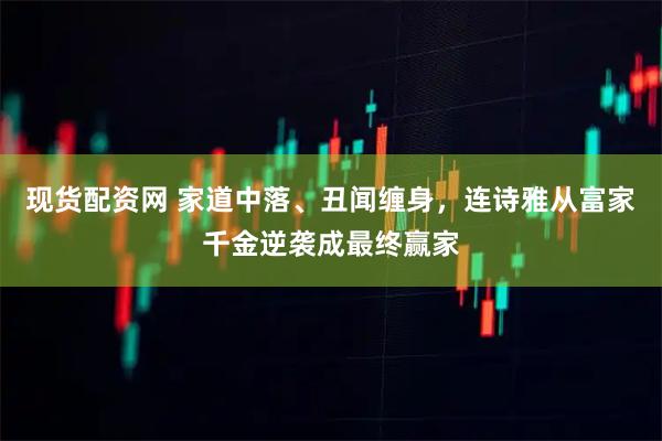 现货配资网 家道中落、丑闻缠身，连诗雅从富家千金逆袭成最终赢家