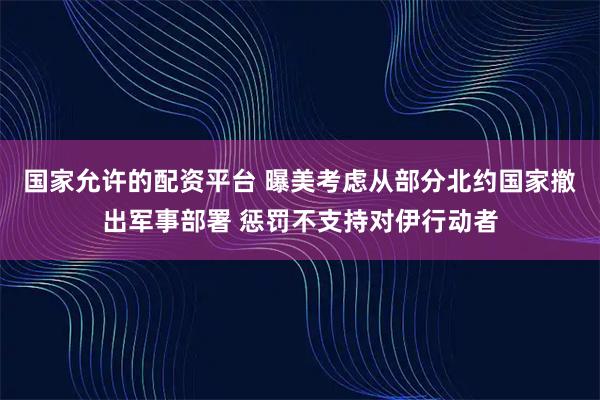 国家允许的配资平台 曝美考虑从部分北约国家撤出军事部署 惩罚不支持对伊行动者